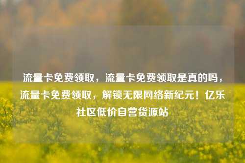 流量卡免费领取	，流量卡免费领取是真的吗，流量卡免费领取，解锁无限网络新纪元！亿乐社区低价自营货源站  第1张