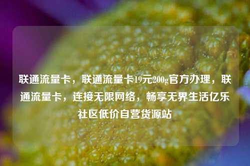 联通流量卡	，联通流量卡19元200g官方办理，联通流量卡，连接无限网络，畅享无界生活亿乐社区低价自营货源站  第1张